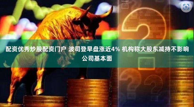 配資優(yōu)秀炒股配資門戶 波司登早盤漲近4% 機構(gòu)稱大股東減持不影響公司基本面
