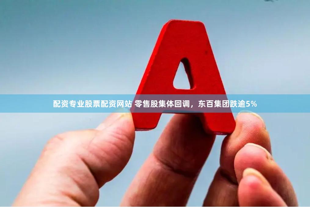配資專業(yè)股票配資網(wǎng)站 零售股集體回調(diào)，東百集團(tuán)跌逾5%