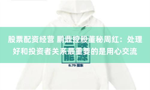 股票配资经营 鹏鼎控股董秘周红：处理好和投资者关系最重要的是用心交流