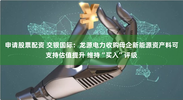 申請(qǐng)股票配資 交銀國際：龍?jiān)措娏κ召從钙笮履茉促Y產(chǎn)料可支持估值提升 維持“買入”評(píng)級(jí)