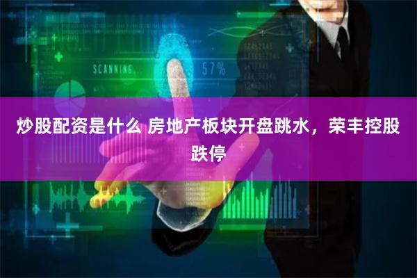 炒股配資是什么 房地產(chǎn)板塊開盤跳水，榮豐控股跌停