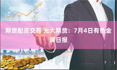期貨配資交易 光大期貨：7月4日有色金屬日報(bào)