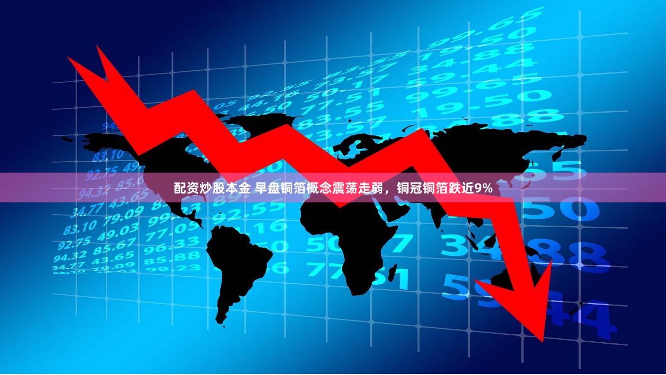 配資炒股本金 早盤銅箔概念震蕩走弱，銅冠銅箔跌近9%