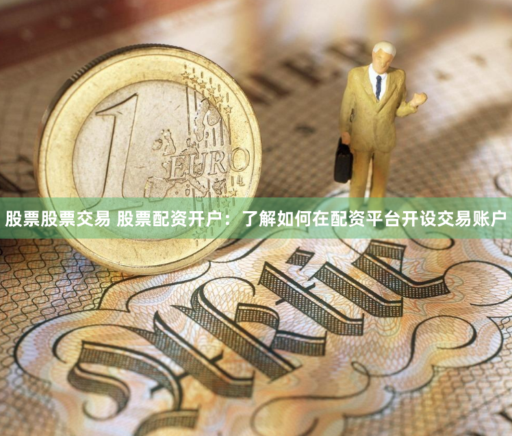 股票股票交易 股票配資開戶：了解如何在配資平臺開設(shè)交易賬戶