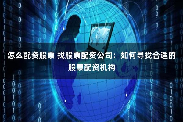 怎么配資股票 找股票配資公司：如何尋找合適的股票配資機(jī)構(gòu)