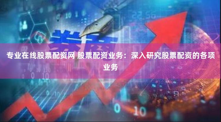 專業(yè)在線股票配資網(wǎng) 股票配資業(yè)務：深入研究股票配資的各項業(yè)務
