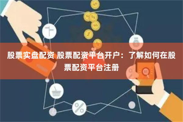 股票实盘配资 股票配资平台开户：了解如何在股票配资平台注册