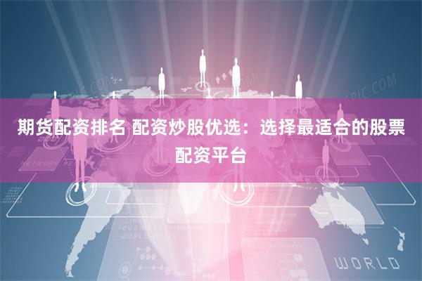 期貨配資排名 配資炒股優(yōu)選：選擇最適合的股票配資平臺