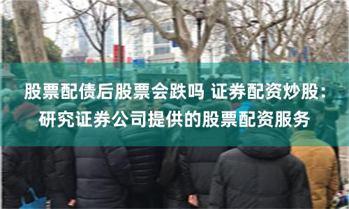 股票配債后股票會跌嗎 證券配資炒股：研究證券公司提供的股票配資服務