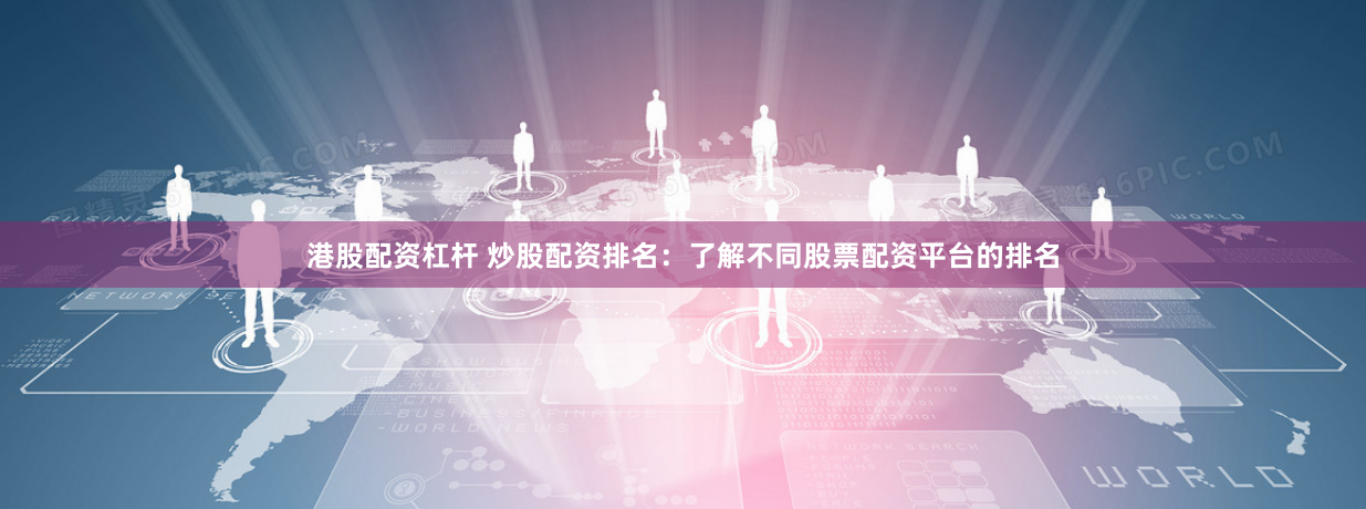 港股配资杠杆 炒股配资排名：了解不同股票配资平台的排名