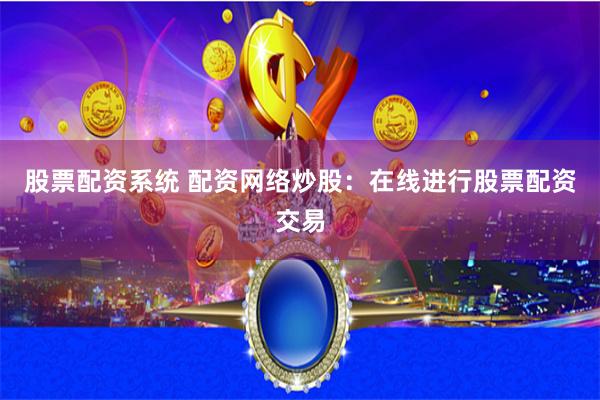 股票配资系统 配资网络炒股：在线进行股票配资交易