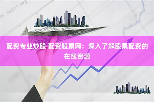 配資專業(yè)炒股 配資股票網(wǎng)：深入了解股票配資的在線資源