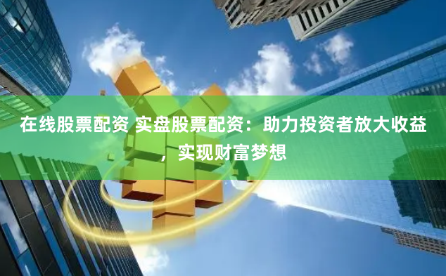 在線股票配資 實(shí)盤股票配資：助力投資者放大收益，實(shí)現(xiàn)財(cái)富夢(mèng)想