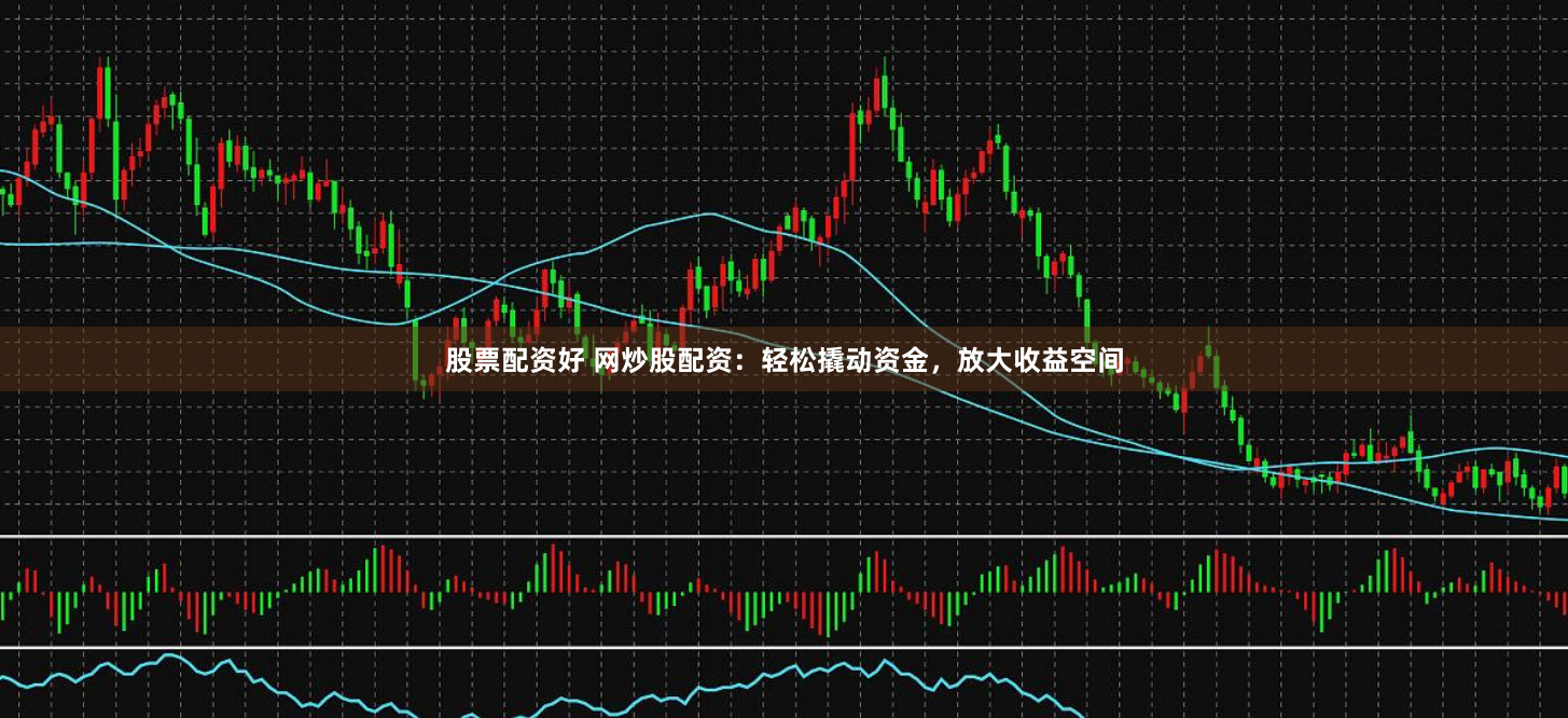 股票配資好 網(wǎng)炒股配資：輕松撬動(dòng)資金，放大收益空間