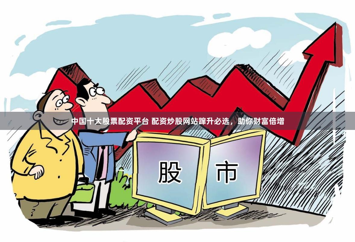 中國十大股票配資平臺 配資炒股網(wǎng)站躥升必選，助你財富倍增