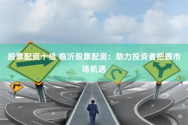 股票配資十倍 臨沂股票配資：助力投資者把握市場機遇
