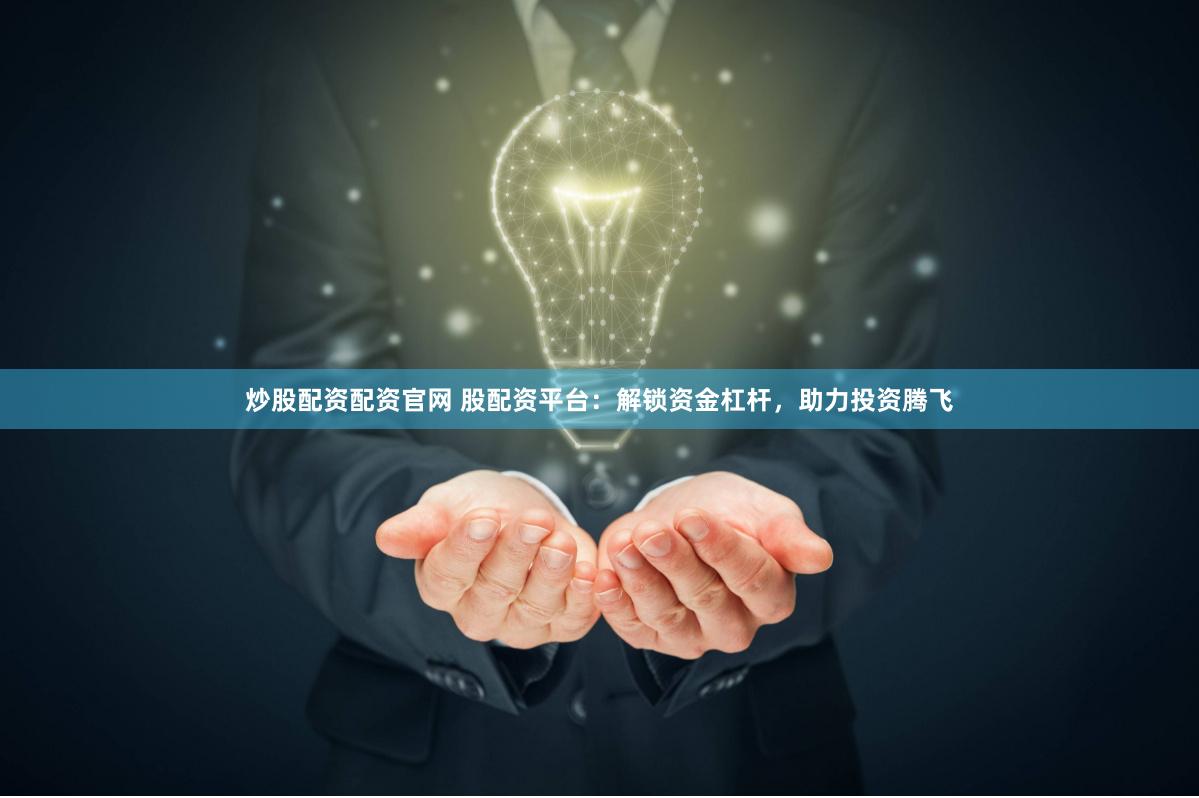 炒股配資配資官網(wǎng) 股配資平臺：解鎖資金杠桿，助力投資騰飛