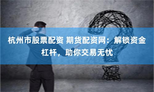 杭州市股票配資 期貨配資網(wǎng)：解鎖資金杠桿，助你交易無憂