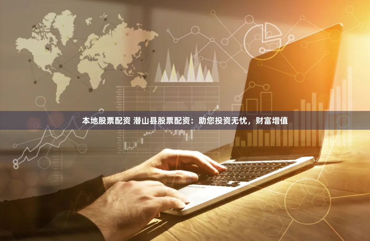 本地股票配資 潛山縣股票配資：助您投資無憂，財富增值