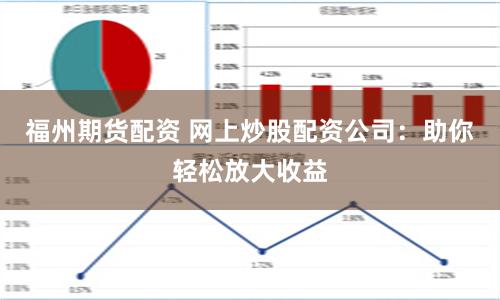 福州期貨配資 網(wǎng)上炒股配資公司：助你輕松放大收益