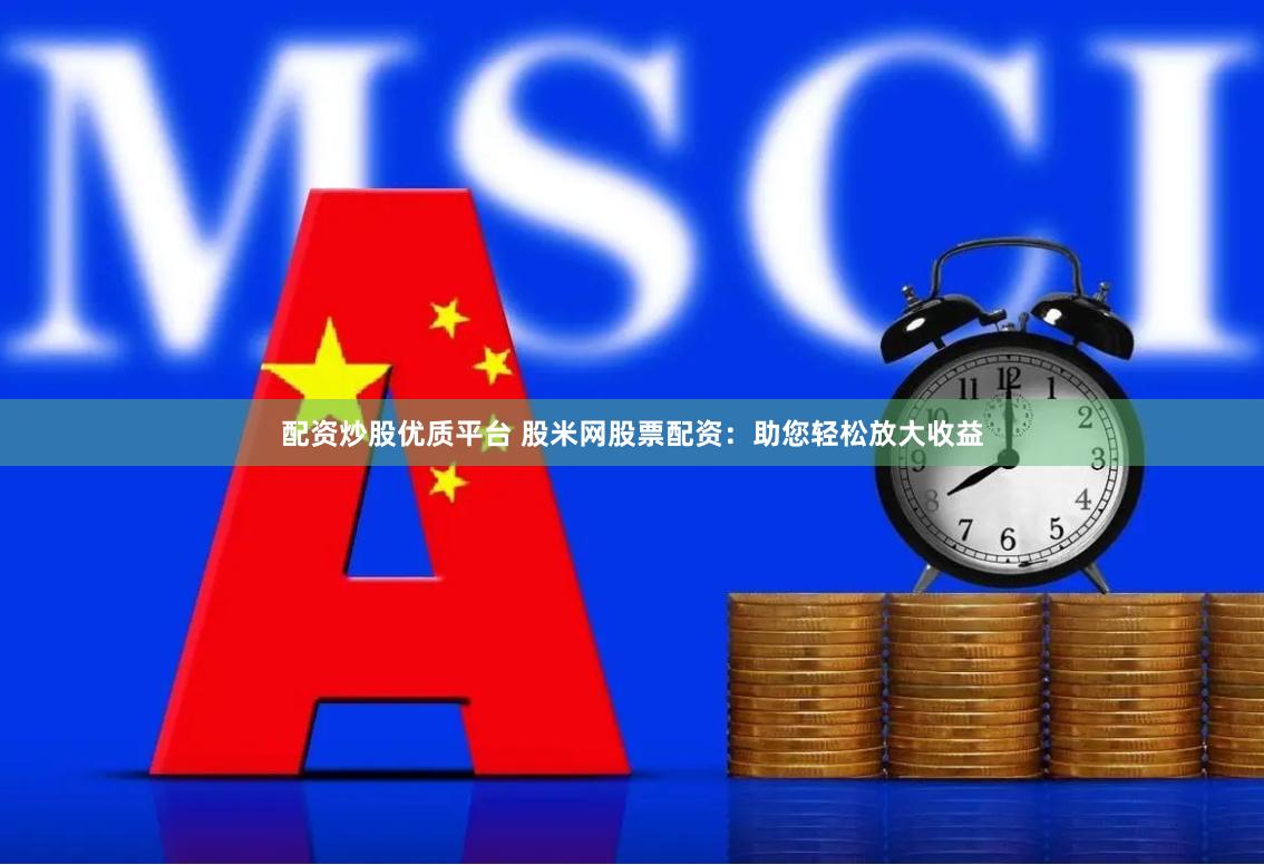 配資炒股優(yōu)質(zhì)平臺 股米網(wǎng)股票配資：助您輕松放大收益
