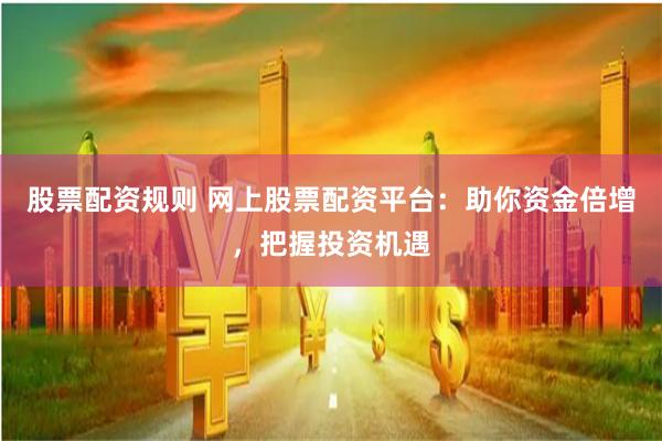 股票配資規(guī)則 網(wǎng)上股票配資平臺：助你資金倍增，把握投資機遇