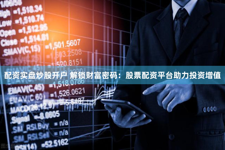 配資實盤炒股開戶 解鎖財富密碼：股票配資平臺助力投資增值