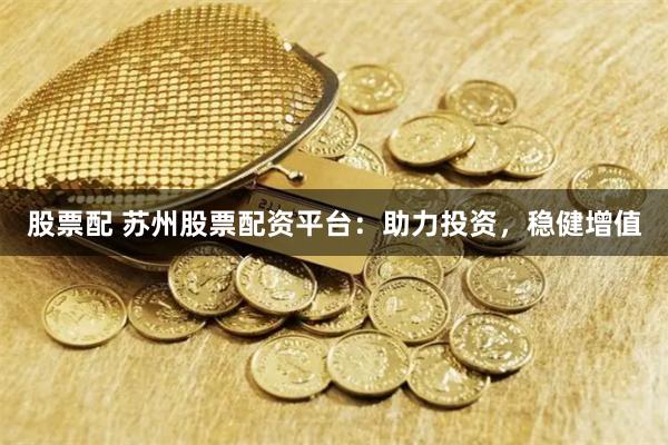股票配 蘇州股票配資平臺：助力投資，穩(wěn)健增值