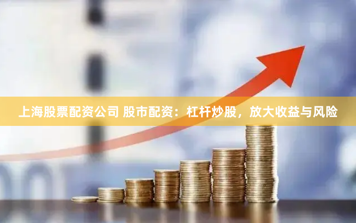 上海股票配资公司 股市配资：杠杆炒股，放大收益与风险