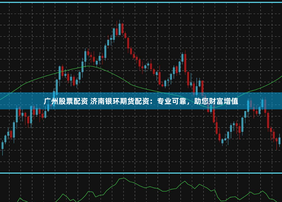 廣州股票配資 濟南銀環(huán)期貨配資：專業(yè)可靠，助您財富增值