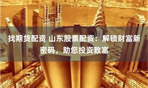 找期貨配資 山東股票配資：解鎖財富新密碼，助您投資致富