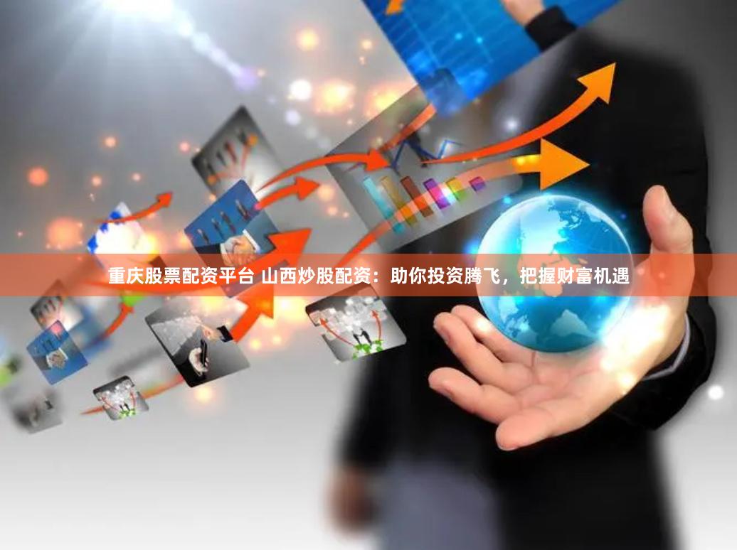 重慶股票配資平臺 山西炒股配資：助你投資騰飛，把握財富機遇