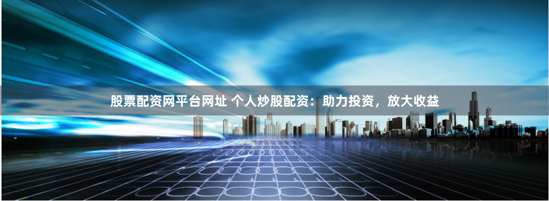 股票配資網(wǎng)平臺網(wǎng)址 個人炒股配資：助力投資，放大收益