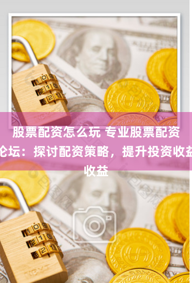 股票配資怎么玩 專業(yè)股票配資論壇：探討配資策略，提升投資收益