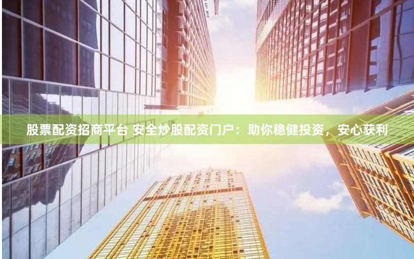 股票配資招商平臺(tái) 安全炒股配資門(mén)戶：助你穩(wěn)健投資，安心獲利