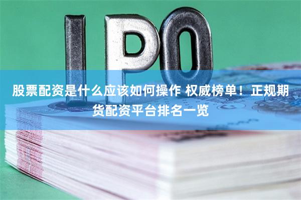 股票配资是什么应该如何操作 权威榜单！正规期货配资平台排名一览