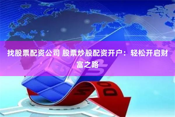 找股票配资公司 股票炒股配资开户：轻松开启财富之路