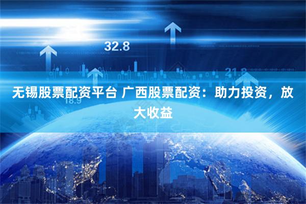 无锡股票配资平台 广西股票配资：助力投资，放大收益