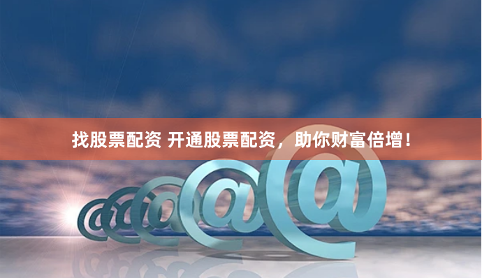 找股票配资 开通股票配资，助你财富倍增！